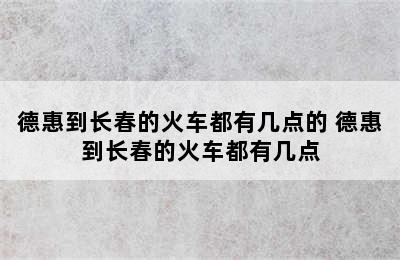 德惠到长春的火车都有几点的 德惠到长春的火车都有几点